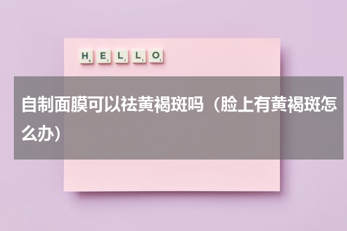 自制面膜可以祛黄褐斑吗（脸上有黄褐斑怎么办）