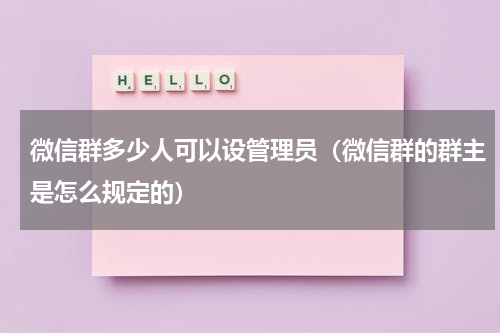 微信群多少人可以设管理员（微信群的群主是怎么规定的）