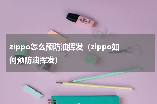 zippo怎么预防油挥发（zippo如何预防油挥发）