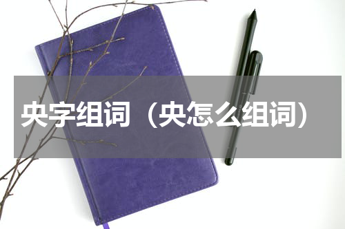 央字组词（央怎么组词）