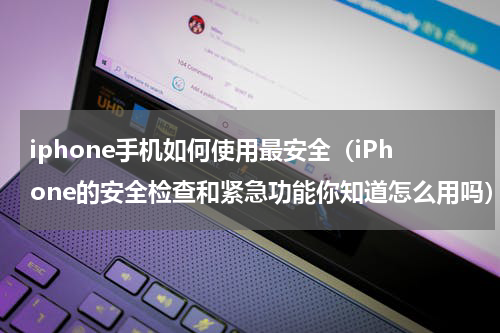 iphone手机如何使用最安全（iPhone的安全检查和紧急功能你知道怎么用吗）