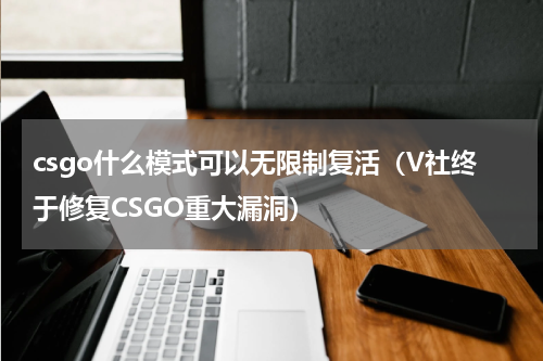 csgo什么模式可以无限制复活（V社终于修复CSGO重大漏洞）