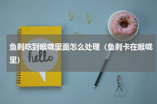 鱼刺吃到喉咙里面怎么处理（鱼刺卡在喉咙里）