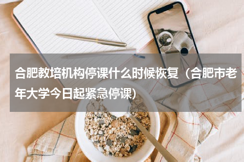 合肥教培机构停课什么时候恢复（合肥市老年大学今日起紧急停课）