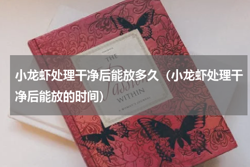 小龙虾处理干净后能放多久（小龙虾处理干净后能放的时间）