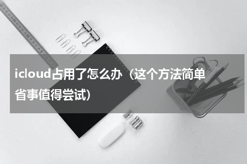 icloud占用了怎么办（这个方法简单省事值得尝试）