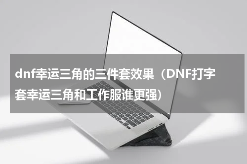 dnf幸运三角的三件套效果（DNF打字套幸运三角和工作服谁更强）