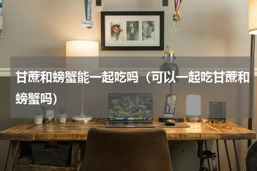 甘蔗和螃蟹能一起吃吗（可以一起吃甘蔗和螃蟹吗）