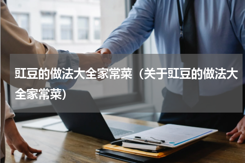 豇豆的做法大全家常菜（关于豇豆的做法大全家常菜）