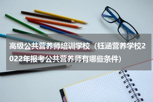 高级公共营养师培训学校（钰涵营养学校2022年报考公共营养师有哪些条件）