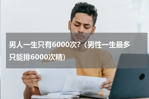 男人一生只有6000次?（男性一生最多只能排6000次精）