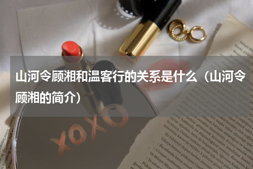 山河令顾湘和温客行的关系是什么（山河令顾湘的简介）