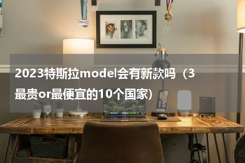 2023特斯拉model会有新款吗（3最贵or最便宜的10个国家）