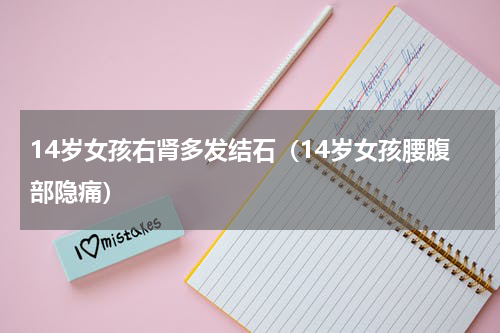 14岁女孩右肾多发结石（14岁女孩腰腹部隐痛）