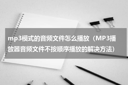 mp3模式的音频文件怎么播放（MP3播放器音频文件不按顺序播放的解决方法）