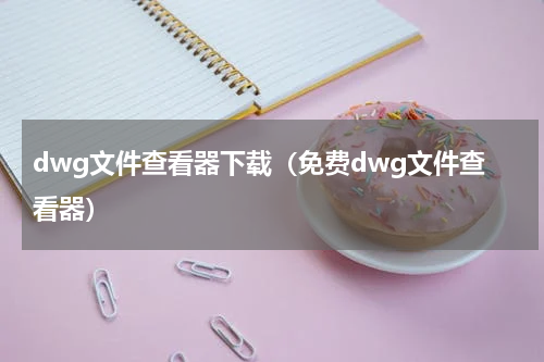 dwg文件查看器下载（免费dwg文件查看器）