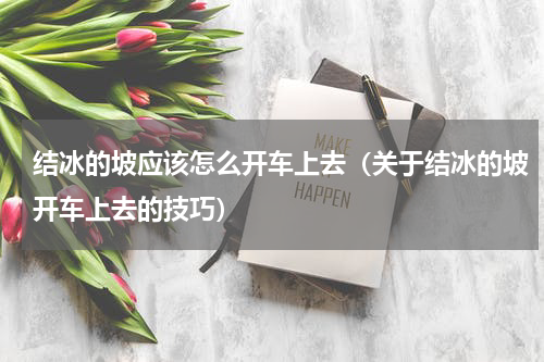 结冰的坡应该怎么开车上去（关于结冰的坡开车上去的技巧）