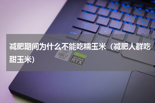 减肥期间为什么不能吃糯玉米（减肥人群吃甜玉米）