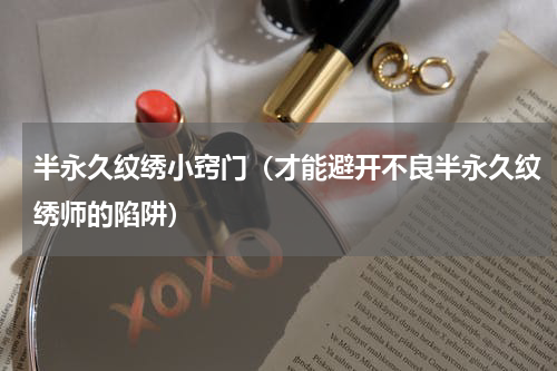 半永久纹绣小窍门（才能避开不良半永久纹绣师的陷阱）