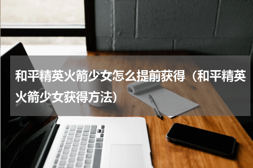 和平精英火箭少女怎么提前获得（和平精英火箭少女获得方法）