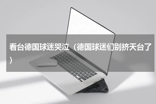 看台德国球迷哭泣（德国球迷们别挤天台了）