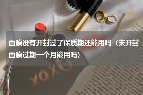 面膜没有开封过了保质期还能用吗（未开封面膜过期一个月能用吗）