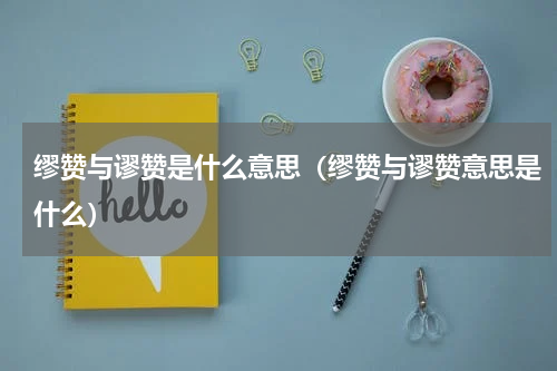 缪赞与谬赞是什么意思（缪赞与谬赞意思是什么）