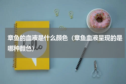 章鱼的血液是什么颜色（章鱼血液呈现的是哪种颜色）