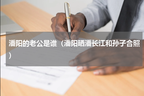 潘阳的老公是谁（潘阳晒潘长江和孙子合照）