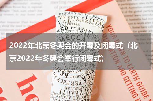 2022年北京冬奥会的开幕及闭幕式（北京2022年冬奥会举行闭幕式）