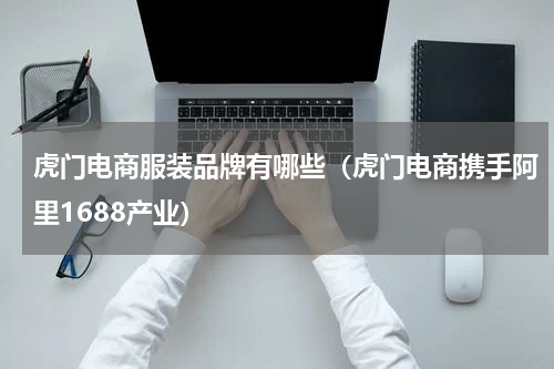虎门电商服装品牌有哪些（虎门电商携手阿里1688产业）