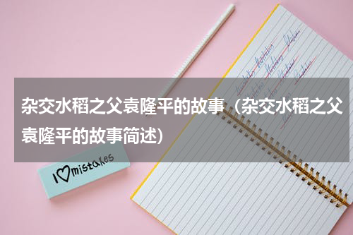 杂交水稻之父袁隆平的故事（杂交水稻之父袁隆平的故事简述）
