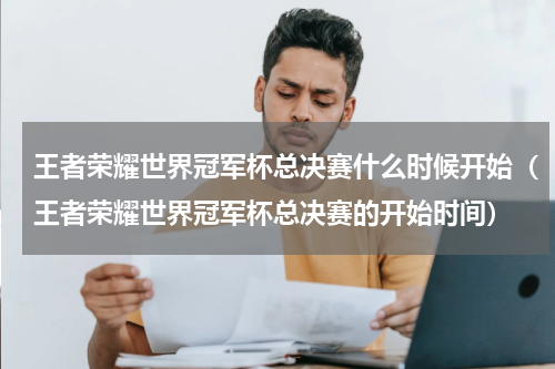王者荣耀世界冠军杯总决赛什么时候开始（王者荣耀世界冠军杯总决赛的开始时间）