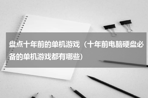 盘点十年前的单机游戏（十年前电脑硬盘必备的单机游戏都有哪些）
