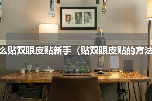 怎么贴双眼皮贴新手（贴双眼皮贴的方法）