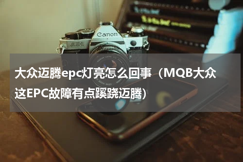 大众迈腾epc灯亮怎么回事（MQB大众这EPC故障有点蹊跷迈腾）