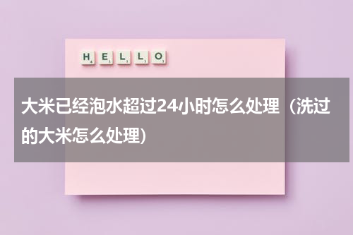 大米已经泡水超过24小时怎么处理（洗过的大米怎么处理）