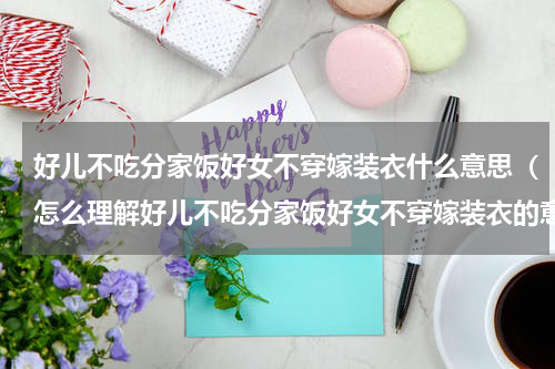好儿不吃分家饭好女不穿嫁装衣什么意思（怎么理解好儿不吃分家饭好女不穿嫁装衣的意思）