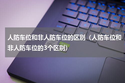 人防车位和非人防车位的区别（人防车位和非人防车位的3个区别）