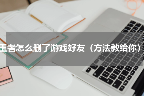 王者怎么删了游戏好友（方法教给你）