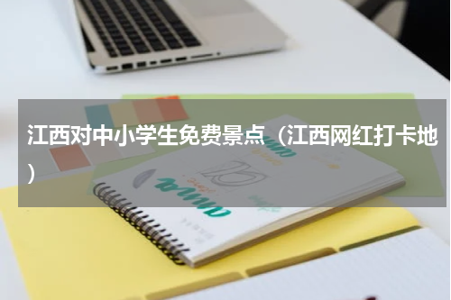 江西对中小学生免费景点（江西网红打卡地）