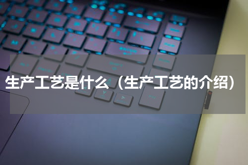 生产工艺是什么（生产工艺的介绍）