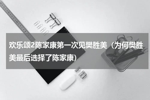 欢乐颂2陈家康第一次见樊胜美（为何樊胜美最后选择了陈家康）