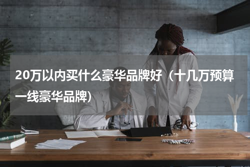 20万以内买什么豪华品牌好（十几万预算一线豪华品牌）