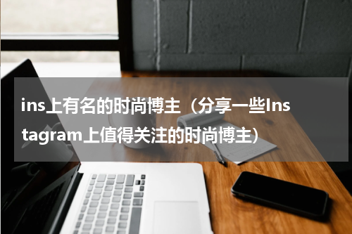 ins上有名的时尚博主（分享一些Instagram上值得关注的时尚博主）