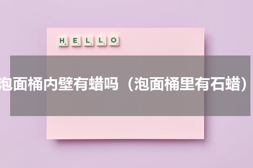 泡面桶内壁有蜡吗（泡面桶里有石蜡）