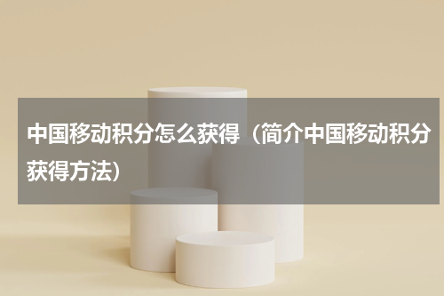 中国移动积分怎么获得（简介中国移动积分获得方法）