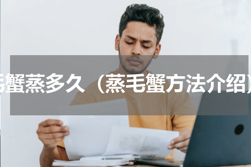 毛蟹蒸多久（蒸毛蟹方法介绍）
