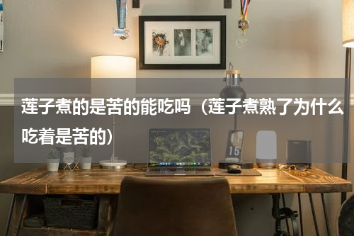 莲子煮的是苦的能吃吗（莲子煮熟了为什么吃着是苦的）