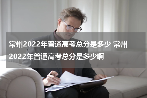 常州2022年普通高考总分是多少 常州2022年普通高考总分是多少啊